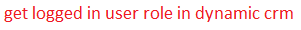 get logged in user role in dynamic crm