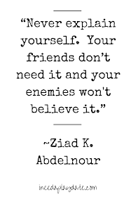 “Never explain yourself. Your friends don’t need it and your enemies won’t believe it.” Ziad K. Abdelnour