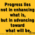 Progress lies not in enhancing what is, but in advancing toward what will be. ~Khalil Gibran