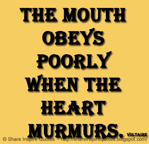 The mouth obeys poorly when the heart murmurs. ~Voltaire
