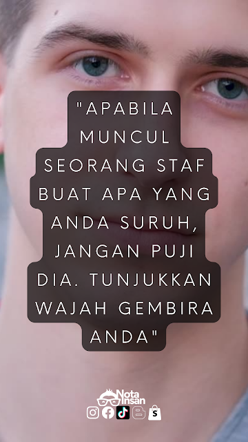 Apabila muncul seorang staf buat apa yang anda suruh, jangan puji dia. Tunjukkan wajah gembira anda.
