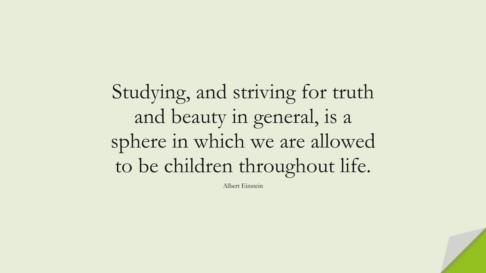 Studying, and striving for truth and beauty in general, is a sphere in which we are allowed to be children throughout life. (Albert Einstein);  #AlbertEnsteinQuotes