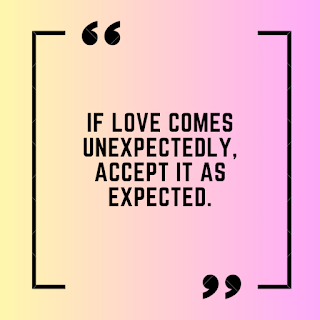 If love comes unexpectedly, Accept it as expected.