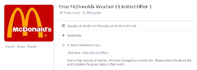 A message on Facebook claims: that users who attend an event and invite there 50 friends and complete few offers  will receive a free $100 Gift Voucher from McDonalds. Message looks like:  Also an event with same claim is: active and you might be getting an invite to attend such event by your one or other friend. So it means they have fallen into this and now you might fall into it if you too believe in the claims. The eent page will look like:   The look of the event page and the post might be different as many such events and post are in circulation, but there claims will be almost similar and totally fake. Reality: All the claims made by the post and event are totally fake as no such giveaway has been started by McDonalds anywhere in the world. If you go and click the link you will in addition to inviting your friend list(and exposing them to the attackers) try to complete few offers which will grab your useful details or leave some harmful trojans back into your system. You will “NOT” get any Free voucher by being a part of this for sure, so stop circulating this and also stop inviting your friends and thus stop further spreading of these fake post and events. We would like to thanks our active member Neha Goyal for bringing to our notice about this spam. Stay safe.