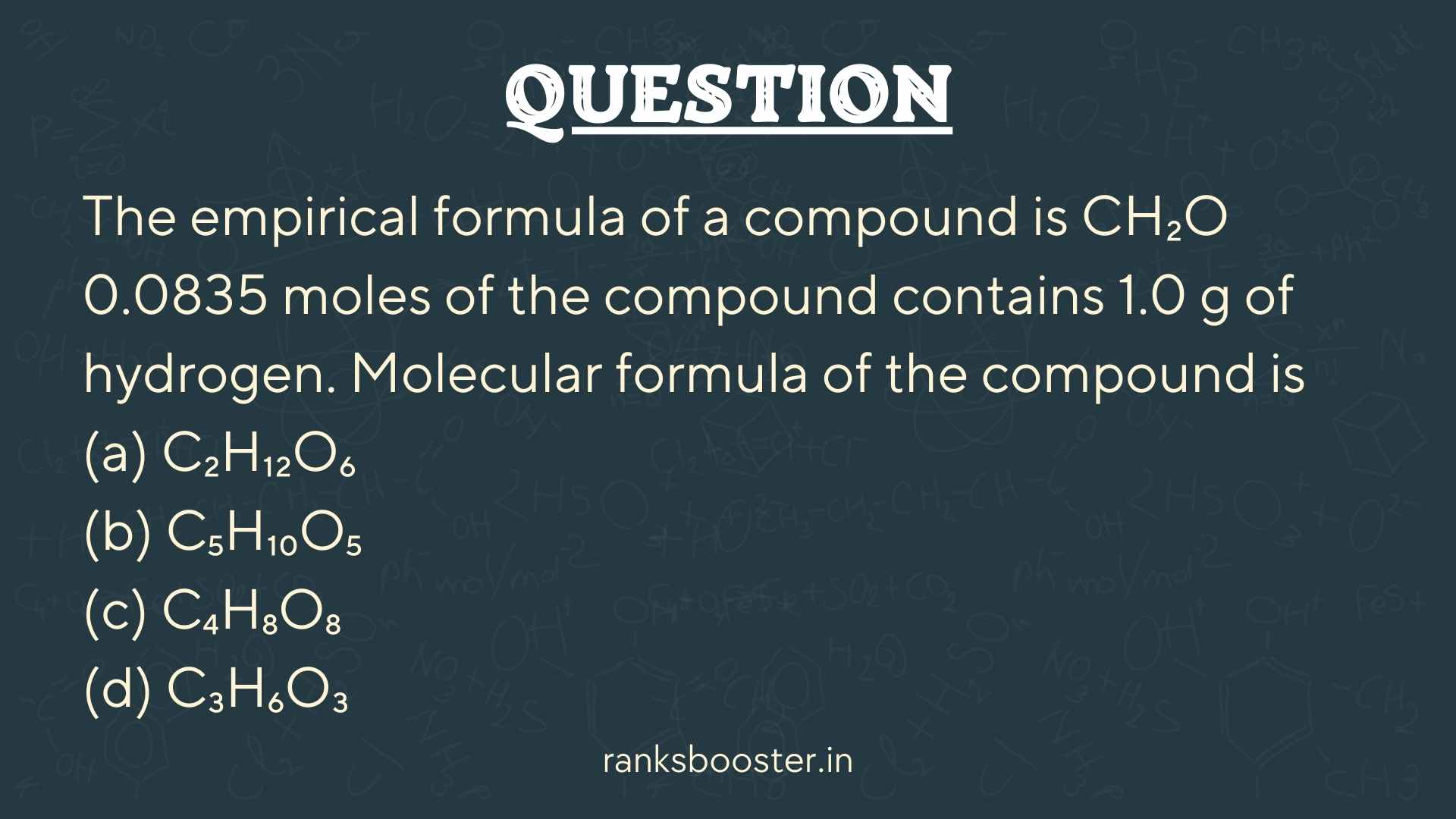 Question: The empirical formula of a compound is CH₂O 0.0835 moles of the compound contains 1.0 g of hydrogen. Molecular formula of the compound is (a) C₂H₁₂O₆ (b) C₅H₁₀O₅ (c) C₄H₈O₈ (d) C₃H₆O₃