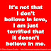 It's not that I don't believe in love, I am just terrified that it doesn't believe in me. 