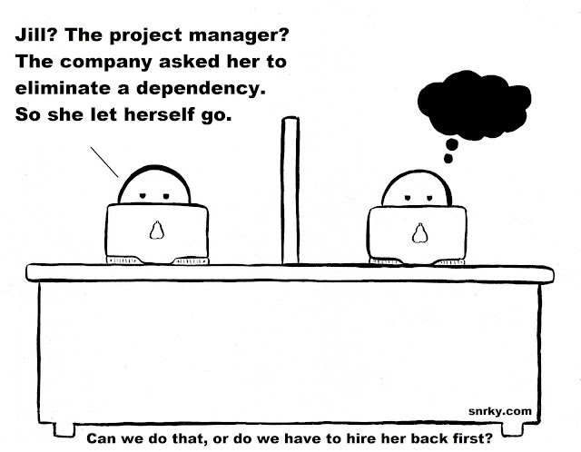 Snarky: Jill? The project manager? The company asked her to eliminate a dependency. So she let herself go.