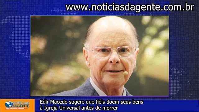 Edir Macedo sugere que fiéis doem seus bens à Igreja Universal antes de morrer