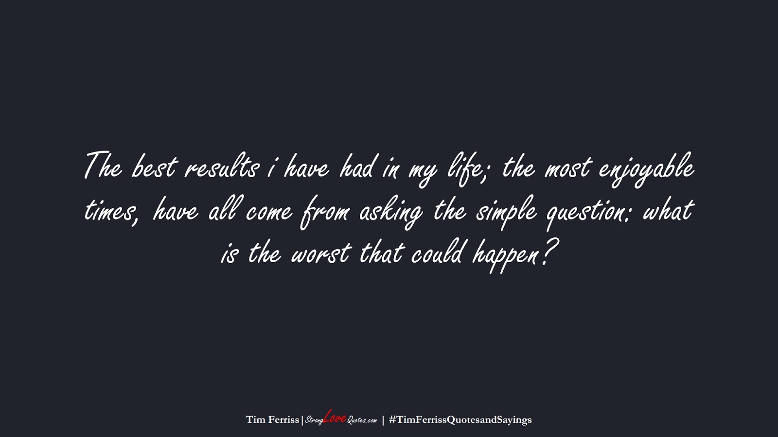 The best results i have had in my life; the most enjoyable times, have all come from asking the simple question: what is the worst that could happen? (Tim Ferriss);  #TimFerrissQuotesandSayings