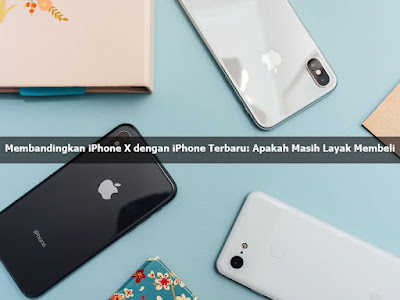 Membandingkan iPhone X dengan iPhone Terbaru: Apakah Masih Layak Membeli