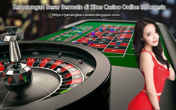 Keuntungan Besar Bermain di Situs Casino Online Indonesia