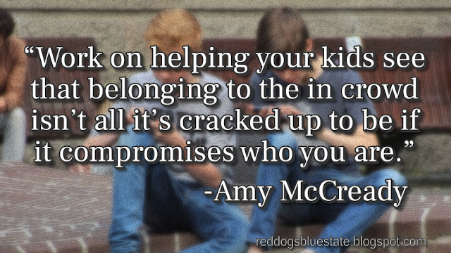 “Work on helping your kids see that belonging to the in crowd isn’t all it’s cracked up to be if it compromises who you are.” -Amy McCready