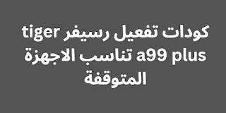 كودات تفعيل رسيفر tiger a99 plus تناسب الاجهزة المتوقفة