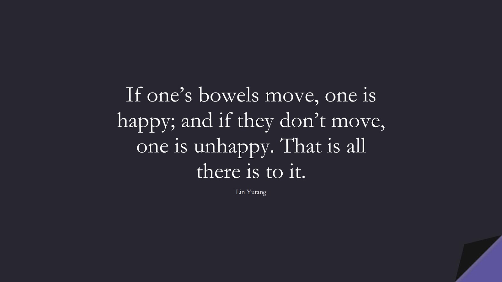 If one’s bowels move, one is happy; and if they don’t move, one is unhappy. That is all there is to it. (Lin Yutang);  #HealthQuotes