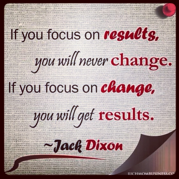 If you focus on results, you will never change. If you focus on change, You will get result.