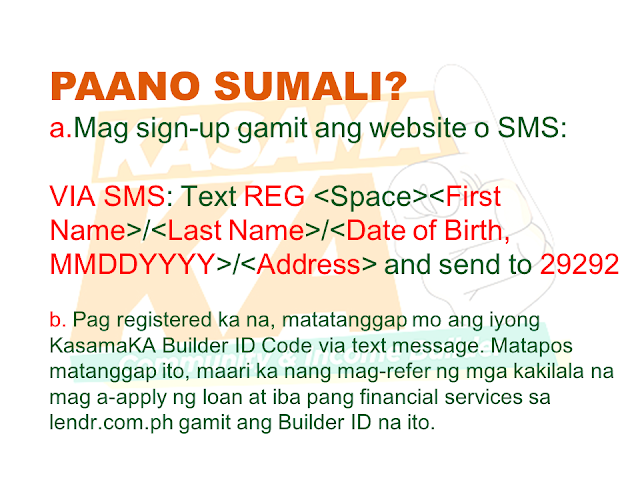Do you know someone who is struggling financially?   Or someone who is having difficulty in paying their rents, mortgage, and bills. Do you wish you can do something but you are also in a similar situation? Do you know that you can help them loan the money they need and earn for yourself at the same time? Good thing there is a way where you won't be resorting to just any kind of lending system such as "5-6", a scheme that usually fries you by your own oil by collecting high-interest rate.   Advertisement       Sponsored Links         With this necessity in mind, a group of companies has started a new lending system that will help every Filipino solve their financial crisis and just by referring anyone to avail the loan, you can also earn.    KasamaKA is a community and an income builder program where every member may refer an applicant to avail any of their products like a loan, insurance, investment, savings, payments, layaway, etc.  Anyone get to earn up to P300 for every booked or released loan or any financial services availed by their referral.    This program is open to all Filipino who wants to be a Community Builder and to earn more.    There are two ways to join.    A. Sign-up through their website    Sign-up to www.kasamaka.com and give these detils:  -full name  -date of birth  -nationality  -present address  -source of income  -mobile number    B. Sign-up via text message    Text REG <Space><First Name>/<Last Name>/<Date of Birth, MMDDYYYY>/<Address> and send to 29292  You will get a Builder ID Code via text message if you are successfully signed up. You may already refer your friends to apply for loans and other financial services in lendr.com.ph using this Builder ID.  Lendr is an end-to-end loans origination and loans management platform that you can access via your desktop or mobile device.  Lendr utilizes industry-grade and award-winning mobile technology platform in applying and processing any type of loan. This frictionless innovative solution enables and empowers Smart, Sun TalkNText, Globe, TM and other mobile network subscribers to have a one-stop loans shop showing all loan offers of all participating banks for faster, more convenient, dynamic, secure and engaging loan application experience.  As a partner of KasamaKA program, Lendr works with different banks and financial institutions to deliver its services to Filipino people         Earnings from your referral will be credited to your PayMaya account.      To register, you must have an active and working mobile number.                  A KasamaKA builder may also apply for loans and other financial services.                KasamaKA  is built as a support to the government goal to pursue National Strategy for Financial Inclusion. Its objective is to cater the Filipinos into experiencing the presence of alternative financial service. It is also a way to disseminate financial awareness among Filipino families, keeping them away from abusive lending practices such as "5-6".      READ MORE:   List of Philippine Embassies And Consulates Around The World    Deployment Ban In Kuwait To Be Lifted Only If OFWs Are 100% Protected —Cayetano    Why OFWs From Kuwait Afraid Of Coming Home?   How to Avail Auto, Salary And Home Loan From Union Bank