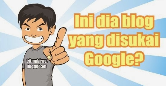 Berikut ini adalah kriteria blog yang disukai oleh Google