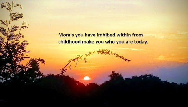 Morals you have imbibed within from childhood make you who you are today.