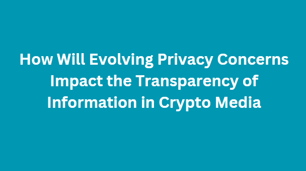 How Will Evolving Privacy Concerns Impact the Transparency of Information in Crypto Media