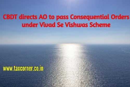 CBDT directs AO to pass Consequential Orders under Vivad Se Vishwas Scheme