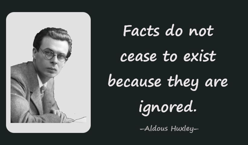 Facts do not cease to exist because they are ignored. ― Aldous Huxley