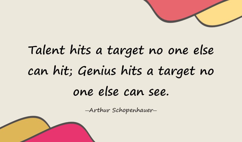 Talent hits a target no one else can hit; Genius hits a target no one else can see. - Arthur Schopenhauer