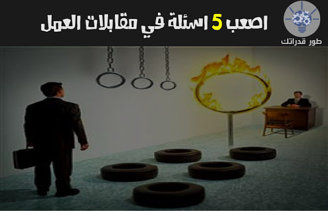 اصعب 5 اسئلة في مقابلات العمل 