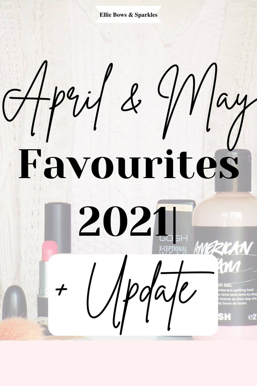 Pinterest pin featuring large background picture of my monthly favourites, partially translucent and with black bold handwritten text over, reading "April & May Favourites 2021| + Update".