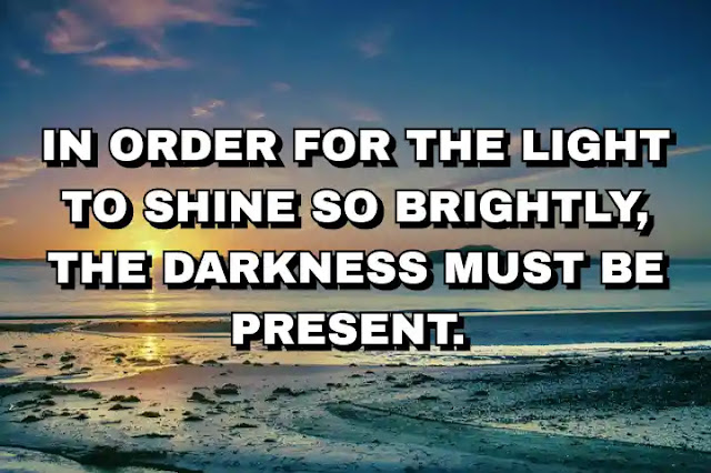 In order for the light to shine so brightly, the darkness must be present.