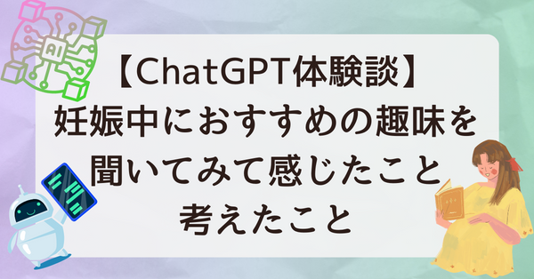 【ChatGPT体験談】妊娠中におすすめの趣味を聞いてみて感じたこと、考えたこと
