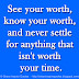 See your worth, know your worth, and never settle for anything that isn't worth your time.