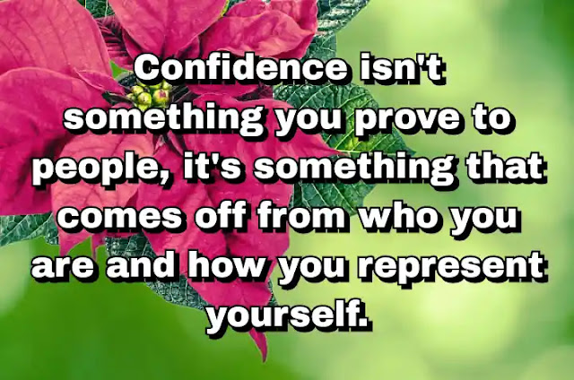 "Confidence isn't something you prove to people, it's something that comes off from who you are and how you represent yourself." ~ Behdad Sami