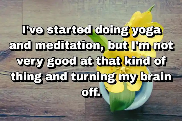 "I've started doing yoga and meditation, but I'm not very good at that kind of thing and turning my brain off." ~ Cara Delevingne