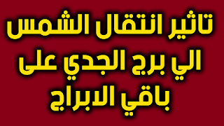 تاثير انتقال الشمس الي برج الجدي على باقي الابراج صحيا وعاطفيا و عمليا