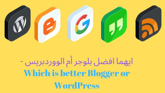 ايهما افضل بلوجر أم الووردبريس - Which is better Blogger or WordPress