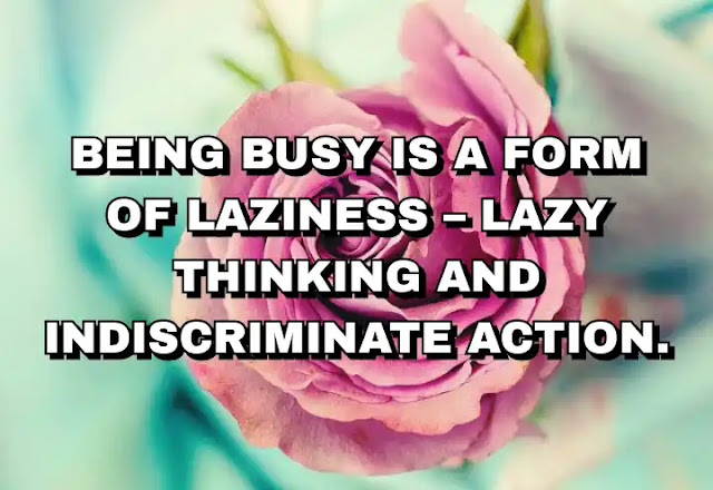 Being busy is a form of laziness – lazy thinking and indiscriminate action.