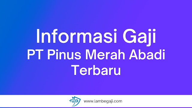 Informasi Gaji PT Pinus Merah Abadi Terbaru