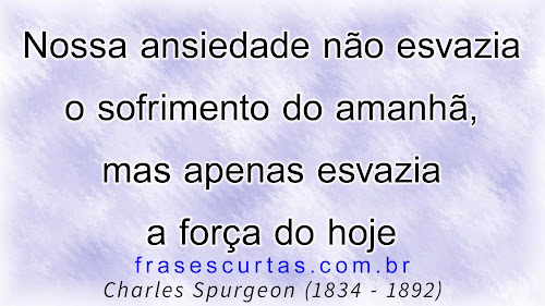 Nossa ansiedade não esvazia o sofrimento do amanhã, mas apenas esvazia a força do hoje