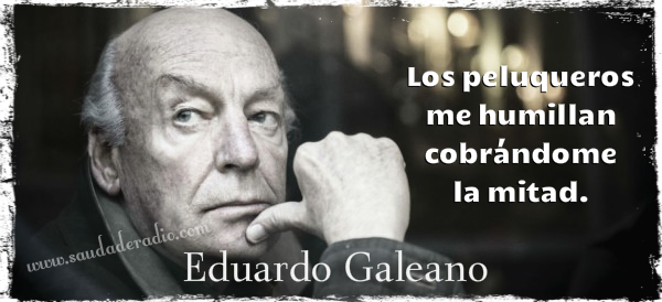 "Los peluqueros me humillan cobrándome la mitad." Eduardo Galeano