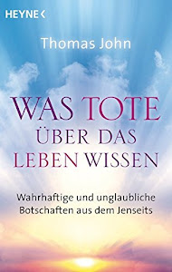 Was Tote über das Leben wissen: Wahrhaftige und unglaubliche Botschaften aus dem Jenseits