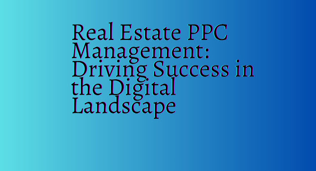 Real Estate PPC Management: Driving Success in the Digital Landscape