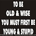 To be old & wise, you must first be young & stupid. 