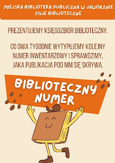 Tło beżowe, u góry na pomarańczowej belce widnieje biały napis: Miejska Biblioteka Publiczna w Jaworznie - filie biblioteczne. Pod spodem brązowy napis: Prezentujemy księgozbiór biblioteczny. Co dwa tygodnie wytypujemy kolejny numer inwentarzowy i sprawdzimy, jaka publikacja pod nim się skrywa. Pod spodem pomarańczowy trapez z białym napisem: Biblioteczny numer. Na dole plakatu uśmiechnięta, brązowa książka, która stoi na jednej nodze, ręce ma uniesione do góry.