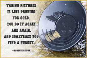 Photography Quotes to Live By: See You Behind the Lens - Taking pictures is like panning for gold...