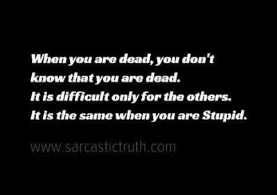 When you are dead, you don't know that you are dead. It is difficult only for the others. It is the same when you are Stupid