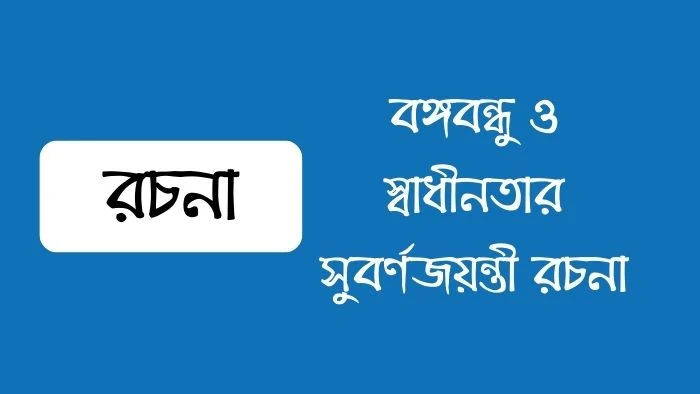 বঙ্গবন্ধু ও স্বাধীনতার সুবর্ণজয়ন্তী রচনা | বাংলাদেশের স্বাধীনতার সুবর্ণজয়ন্তী রচনা