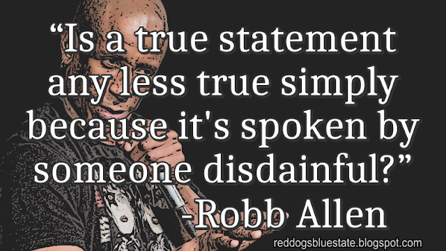 “Is a true statement any less true simply because it's spoken by someone disdainful?” -Robb Allen