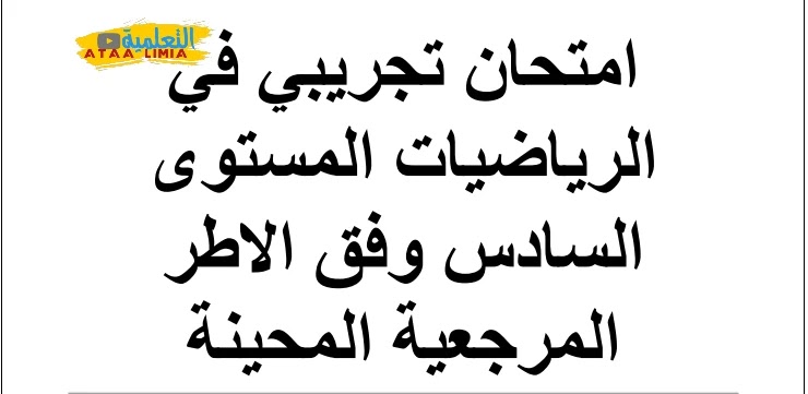 امتحان تجريبي في مادة الرياضيات للمستوى السادس مع التصحيح وفق الاطر المرجعية امتحان تجريبي في مادة الرياضيات للمستوى السادس مع التصحيح وفق الاطر المرجعية