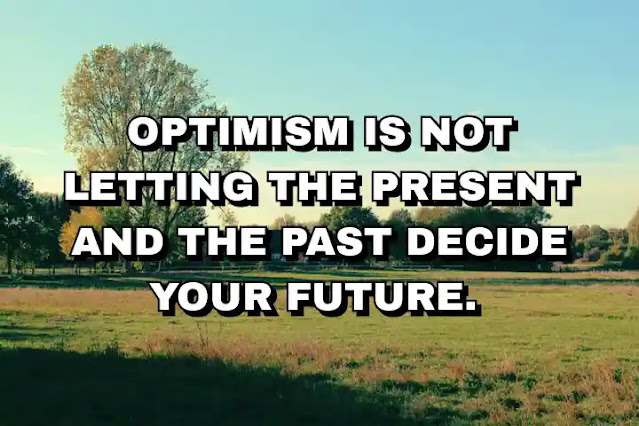 Optimism is not letting the present and the past decide your future.