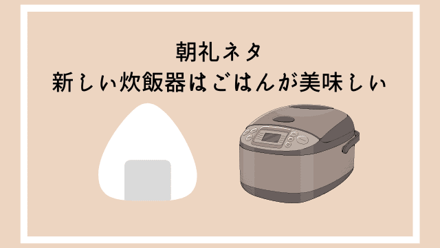 朝礼ネタ 新しい炊飯器はごはんが美味しい